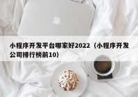 小程序开发平台哪家好2022（小程序开发公司排行榜前10）