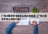 广州小程序开发哪家公司比较靠谱（广州小程序开发公司排行榜）