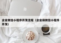 企业微信小程序开发流程（企业级微信小程序开发）