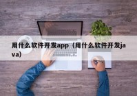 用什么软件开发app（用什么软件开发java）