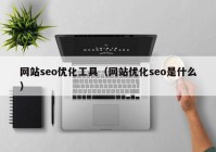 网站seo优化工具（网站优化seo是什么）