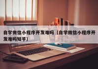 自学微信小程序开发难吗（自学微信小程序开发难吗知乎）