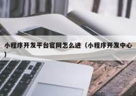 小程序开发平台官网怎么进（小程序开发中心）