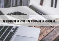 专业网站建设公司（专业网站建设公司电话）