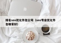 排名seo优化外包公司（seo专业优化外包哪家好）