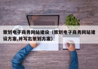 策划电子商务网站建设（策划电子商务网站建设方案,并写出策划方案）