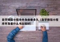 自学微信小程序开发需要多久（自学微信小程序开发看什么书比较好）