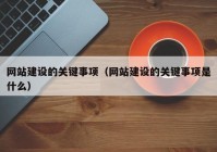 网站建设的关键事项（网站建设的关键事项是什么）