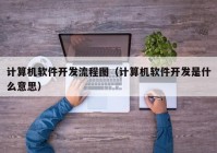 计算机软件开发流程图（计算机软件开发是什么意思）