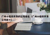 广州小程序开发的公司排名（广州小程序开发公司前十）