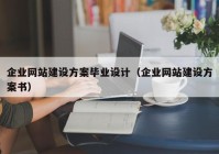 企业网站建设方案毕业设计（企业网站建设方案书）