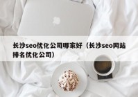 长沙seo优化公司哪家好（长沙seo网站排名优化公司）