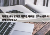 网站建设与管理案例教程判断题（网站建设与管理期末考试）