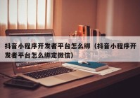 抖音小程序开发者平台怎么绑（抖音小程序开发者平台怎么绑定微信）