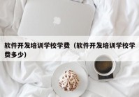 软件开发培训学校学费（软件开发培训学校学费多少）