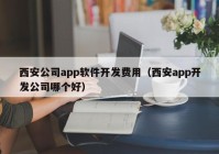 西安公司app软件开发费用（西安app开发公司哪个好）