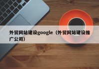 外贸网站建设google（外贸网站建设推广公司）