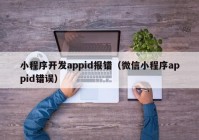 小程序开发appid报错（微信小程序appid错误）