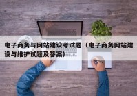 电子商务与网站建设考试题（电子商务网站建设与维护试题及答案）