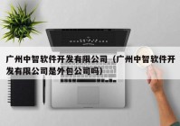 广州中智软件开发有限公司（广州中智软件开发有限公司是外包公司吗）