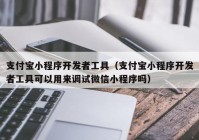 支付宝小程序开发者工具（支付宝小程序开发者工具可以用来调试微信小程序吗）