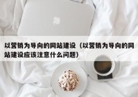 以营销为导向的网站建设（以营销为导向的网站建设应该注意什么问题）