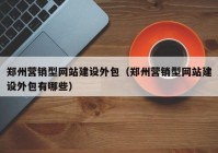 郑州营销型网站建设外包（郑州营销型网站建设外包有哪些）