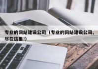 专业的网站建设公司（专业的网站建设公司,尽在这里!）