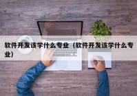 软件开发该学什么专业（软件开发该学什么专业）