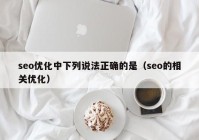 seo优化中下列说法正确的是（seo的相关优化）