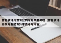 智能软件开发专业的专升本要考啥（智能软件开发专业的专升本要考啥内容）