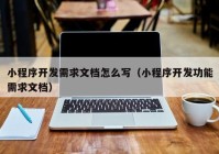 小程序开发需求文档怎么写（小程序开发功能需求文档）