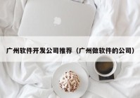 广州软件开发公司推荐（广州做软件的公司）