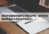 软件开发商如何保护公司知识产权（软件开发商如何保护公司知识产权安全）