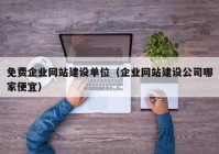 免费企业网站建设单位（企业网站建设公司哪家便宜）