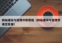 网站建设与管理中职教程（网站建设与管理李建忠答案）