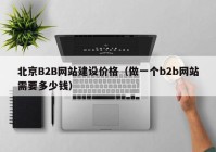 北京B2B网站建设价格（做一个b2b网站需要多少钱）