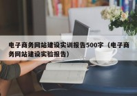 电子商务网站建设实训报告500字（电子商务网站建设实验报告）