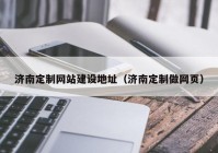 济南定制网站建设地址（济南定制做网页）