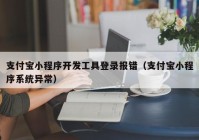 支付宝小程序开发工具登录报错（支付宝小程序系统异常）