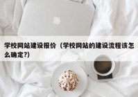 学校网站建设报价（学校网站的建设流程该怎么确定?）