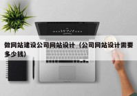 做网站建设公司网站设计（公司网站设计需要多少钱）