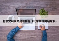 北京定制网站建设推荐（北京高端网站定制）