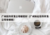 广州软件开发公司哪家好（广州知名软件开发公司有哪些）