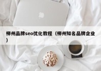 柳州品牌seo优化教程（柳州知名品牌企业）