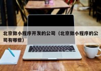 北京做小程序开发的公司（北京做小程序的公司有哪些）