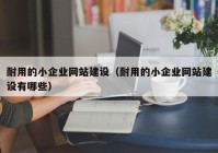 耐用的小企业网站建设（耐用的小企业网站建设有哪些）