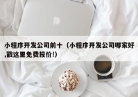 小程序开发公司前十（小程序开发公司哪家好,戳这里免费报价!）