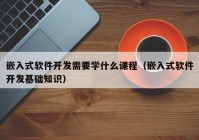 嵌入式软件开发需要学什么课程（嵌入式软件开发基础知识）