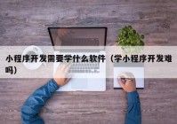 小程序开发需要学什么软件（学小程序开发难吗）